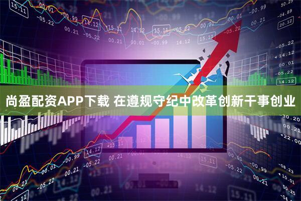 尚盈配资APP下载 在遵规守纪中改革创新干事创业