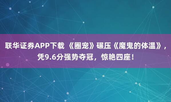 联华证券APP下载 《圈宠》碾压《魔鬼的体温》，凭9.6分强势夺冠，惊艳四座！