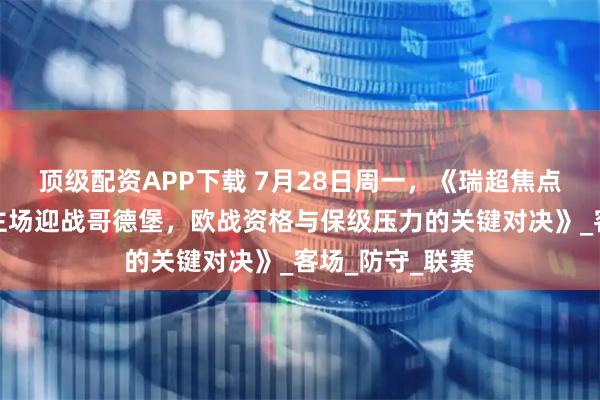 顶级配资APP下载 7月28日周一，《瑞超焦点战：埃夫斯堡主场迎战哥德堡，欧战资格与保级压力的关键对决》_客场_防守_联赛