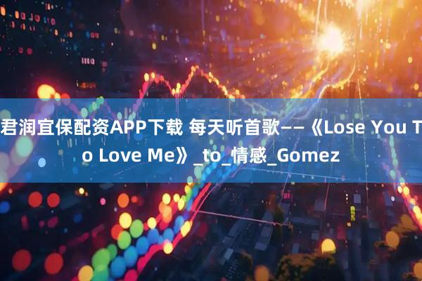 君润宜保配资APP下载 每天听首歌——《Lose You To Love Me》_to_情感_Gomez