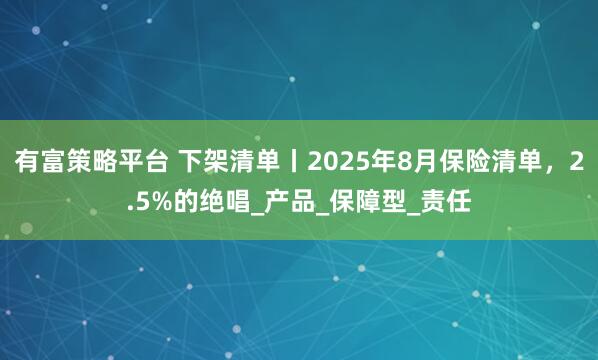 有富策略平台 下架清单丨2025年8月保险清单，2.5%的绝唱_产品_保障型_责任