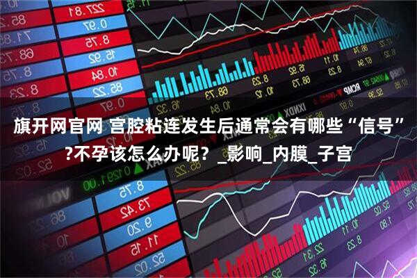 旗开网官网 宫腔粘连发生后通常会有哪些“信号”?不孕该怎么办呢？_影响_内膜_子宫