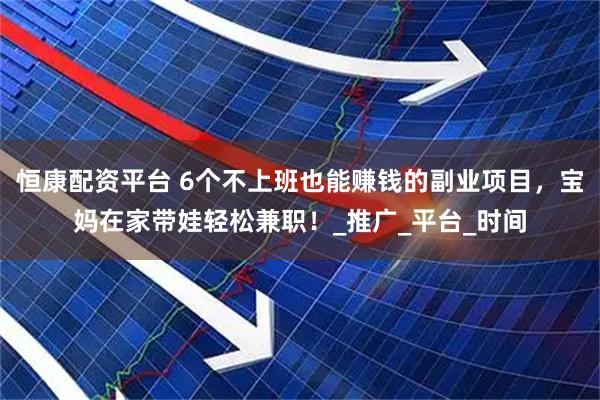 恒康配资平台 6个不上班也能赚钱的副业项目，宝妈在家带娃轻松兼职！_推广_平台_时间