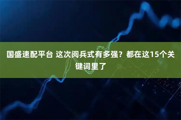 国盛速配平台 这次阅兵式有多强？都在这15个关键词里了