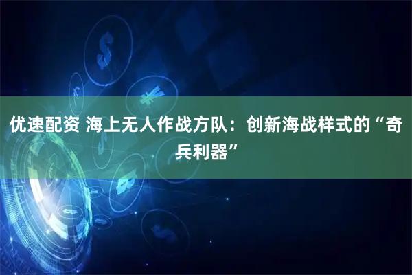 优速配资 海上无人作战方队：创新海战样式的“奇兵利器”