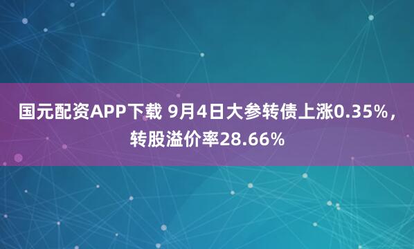 国元配资APP下载 9月4日大参转债上涨0.35%，转股溢价率28.66%