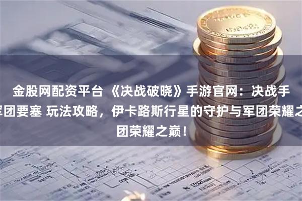 金股网配资平台 《决战破晓》手游官网：决战手游军团要塞 玩法攻略，伊卡路斯行星的守护与军团荣耀之巅！