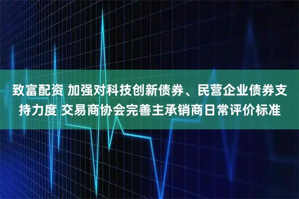致富配资 加强对科技创新债券、民营企业债券支持力度 交易商协会完善主承销商日常评价标准