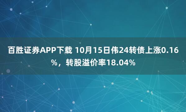 百胜证券APP下载 10月15日伟24转债上涨0.16%，转股溢价率18.04%
