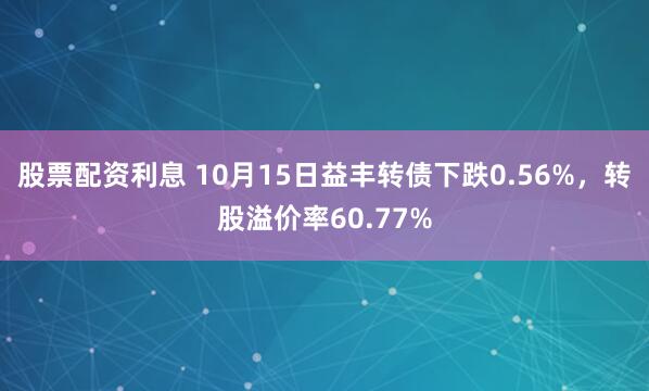 股票配资利息 10月15日益丰转债下跌0.56%，转股溢价率60.77%