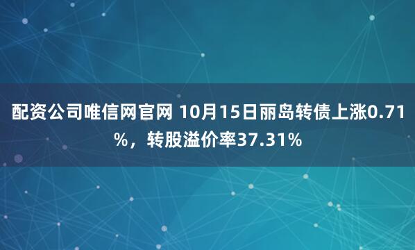 配资公司唯信网官网 10月15日丽岛转债上涨0.71%，转股溢价率37.31%