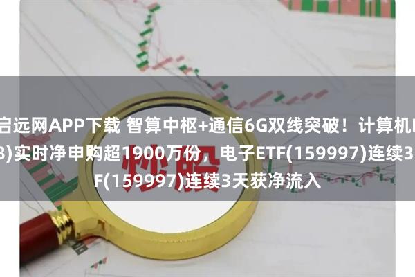 启远网APP下载 智算中枢+通信6G双线突破！计算机ETF(159998)实时净申购超1900万份，电子ETF(159997)连续3天获净流入