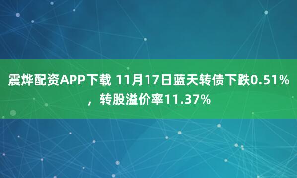 震烨配资APP下载 11月17日蓝天转债下跌0.51%，转股溢价率11.37%