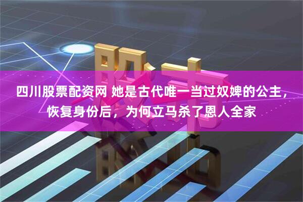 四川股票配资网 她是古代唯一当过奴婢的公主，恢复身份后，为何立马杀了恩人全家