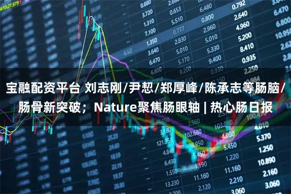 宝融配资平台 刘志刚/尹恝/郑厚峰/陈承志等肠脑/肠骨新突破；Nature聚焦肠眼轴 | 热心肠日报