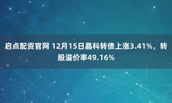 启点配资官网 12月15日晶科转债上涨3.41%，转股溢价率49.16%