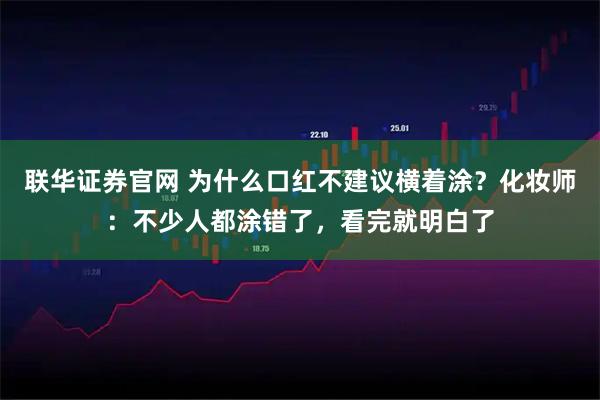 联华证券官网 为什么口红不建议横着涂？化妆师：不少人都涂错了，看完就明白了