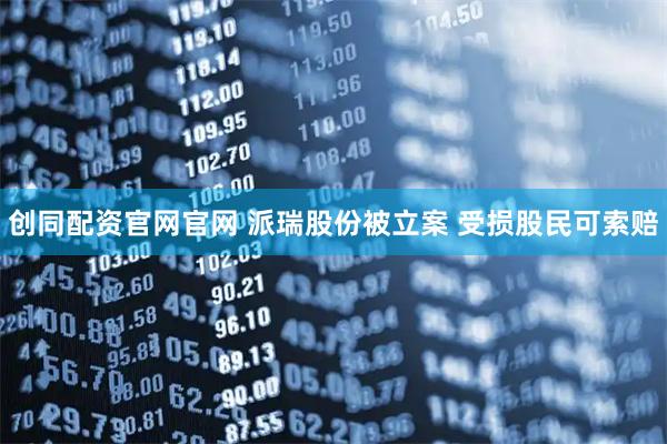 创同配资官网官网 派瑞股份被立案 受损股民可索赔