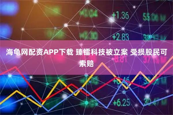 海龟网配资APP下载 臻镭科技被立案 受损股民可索赔