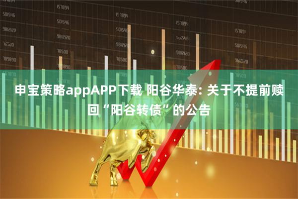申宝策略appAPP下载 阳谷华泰: 关于不提前赎回“阳谷转债”的公告