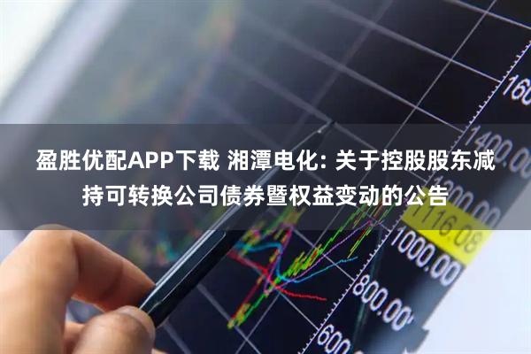 盈胜优配APP下载 湘潭电化: 关于控股股东减持可转换公司债券暨权益变动的公告