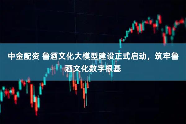 中金配资 鲁酒文化大模型建设正式启动，筑牢鲁酒文化数字根基