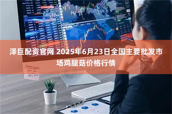 泽巨配资官网 2025年6月23日全国主要批发市场鸡腿菇价格行情