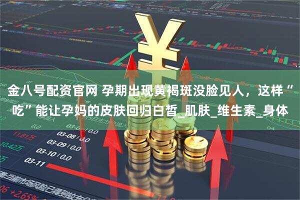 金八号配资官网 孕期出现黄褐斑没脸见人，这样“吃”能让孕妈的皮肤回归白皙_肌肤_维生素_身体