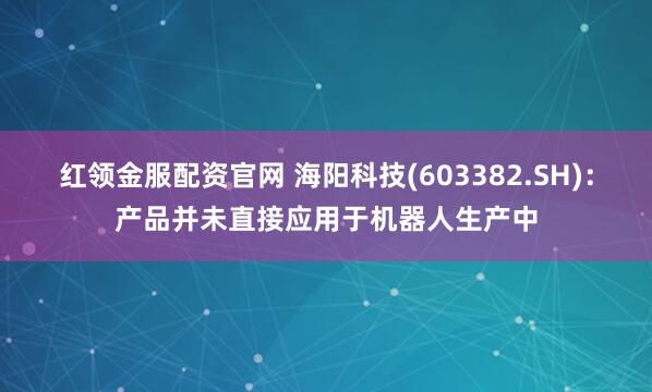 红领金服配资官网 海阳科技(603382.SH)：产品并未直接应用于机器人生产中