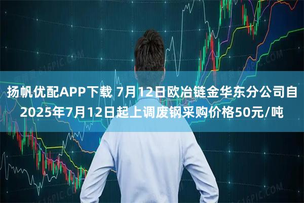 扬帆优配APP下载 7月12日欧冶链金华东分公司自2025年7月12日起上调废钢采购价格50元/吨