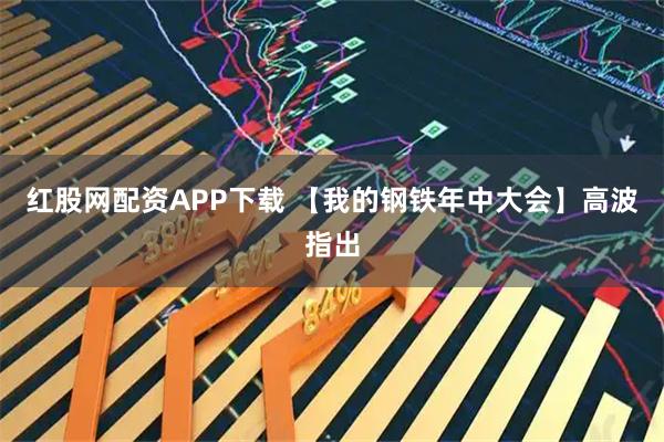 红股网配资APP下载 【我的钢铁年中大会】高波指出
