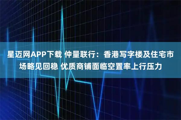 星迈网APP下载 仲量联行：香港写字楼及住宅市场略见回稳 优质商铺面临空置率上行压力
