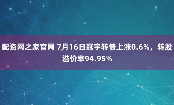 配资网之家官网 7月16日冠宇转债上涨0.6%，转股溢价率94.95%