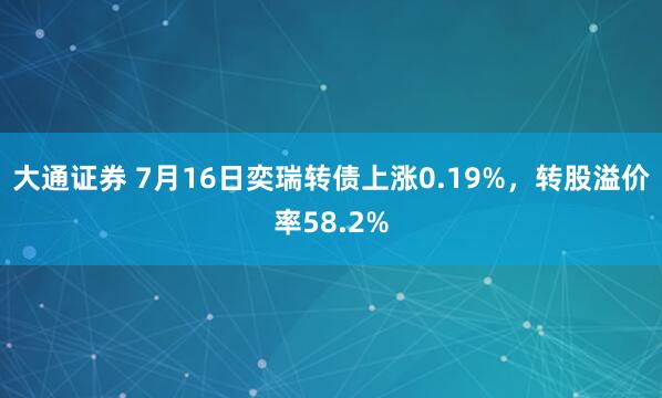 大通证券 7月16日奕瑞转债上涨0.19%，转股溢价率58.2%