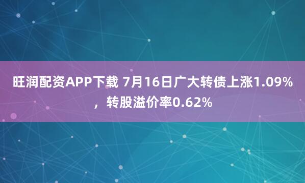 旺润配资APP下载 7月16日广大转债上涨1.09%，转股溢价率0.62%