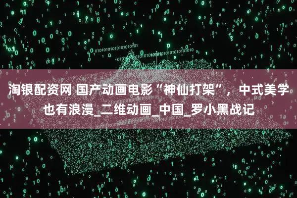 淘银配资网 国产动画电影“神仙打架”，中式美学也有浪漫_二维动画_中国_罗小黑战记
