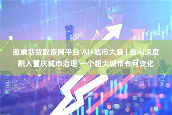 股票期货配资网平台 AI+城市大脑 | 当AI深度融入重庆城市治理 一个超大城市有何变化